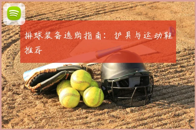 排球装备选购指南：护具与运动鞋推荐