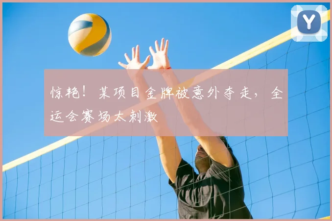 惊艳！某项目金牌被意外夺走，全运会赛场太刺激